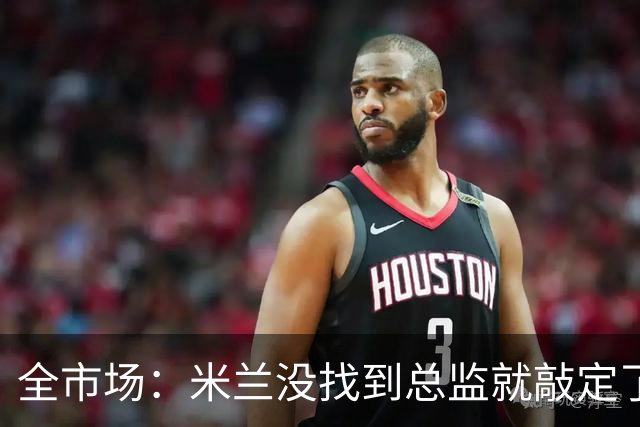 全市场：米兰没找到总监就敲定了新帅，近年足坛从未有过这种事