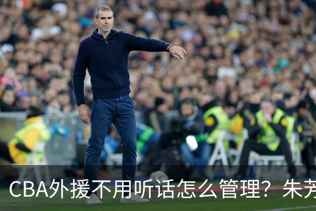 CBA外援不用听话怎么管理？朱芳雨：翻译会给他看我以前是什么状态